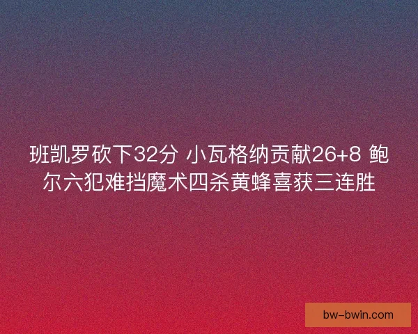 班凯罗砍下32分 小瓦格纳贡献26+8 鲍尔六犯难挡魔术四杀黄蜂喜获三连胜