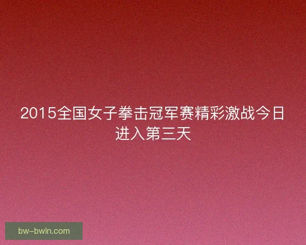 2015全国女子拳击冠军赛精彩激战今日进入第三天