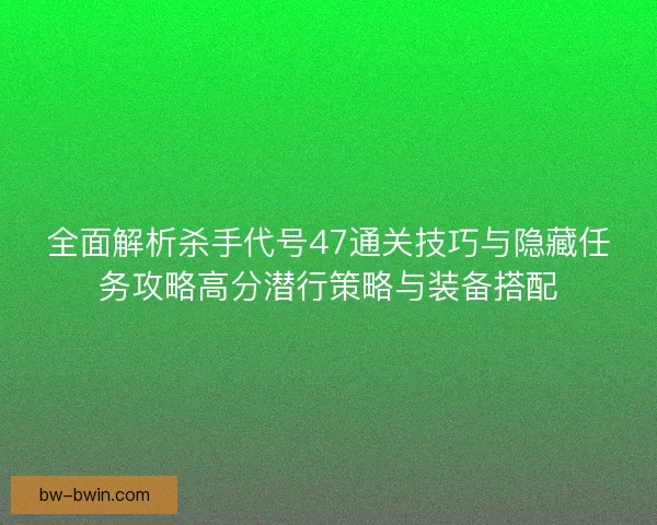 全面解析杀手代号47通关技巧与隐藏任务攻略高分潜行策略与装备搭配