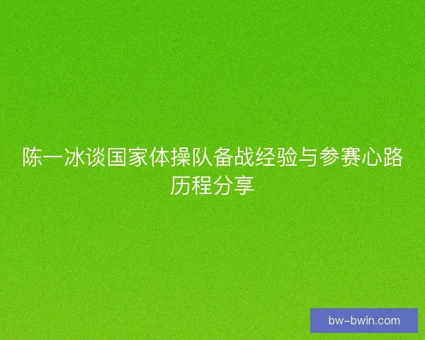 陈一冰谈国家体操队备战经验与参赛心路历程分享