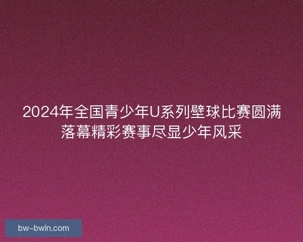 2024年全国青少年U系列壁球比赛圆满落幕精彩赛事尽显少年风采