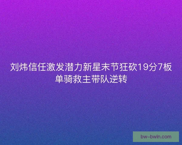 刘炜信任激发潜力新星末节狂砍19分7板单骑救主带队逆转
