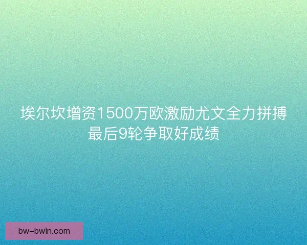 埃尔坎增资1500万欧激励尤文全力拼搏最后9轮争取好成绩