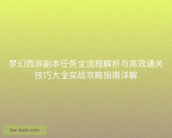 梦幻西游副本任务全流程解析与高效通关技巧大全实战攻略指南详解