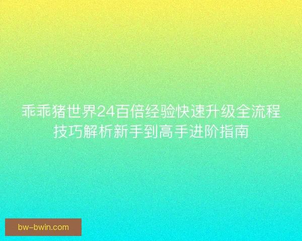 乖乖猪世界24百倍经验快速升级全流程技巧解析新手到高手进阶指南
