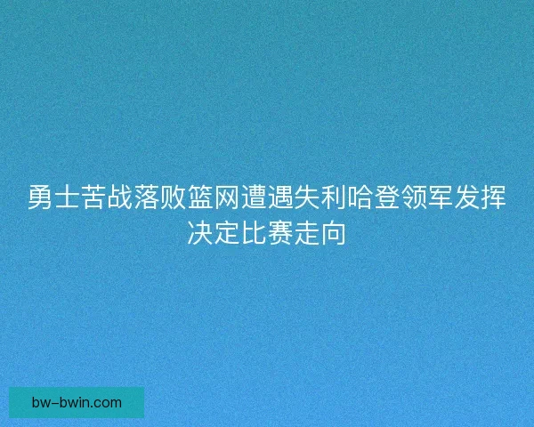 勇士苦战落败篮网遭遇失利哈登领军发挥决定比赛走向