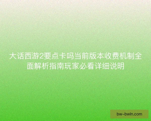 大话西游2要点卡吗当前版本收费机制全面解析指南玩家必看详细说明