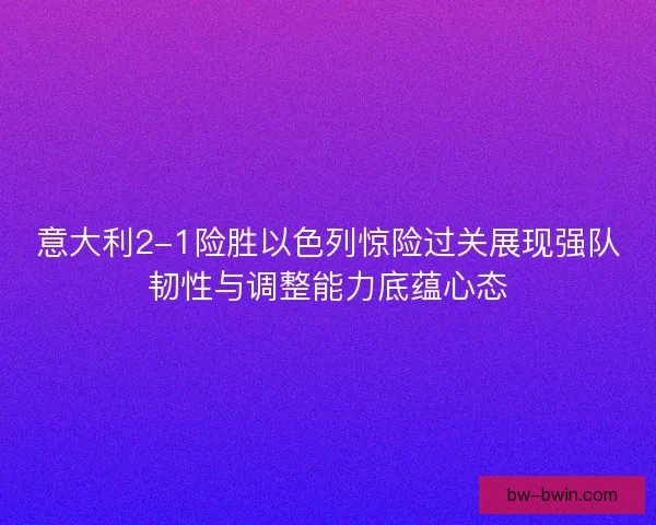 意大利2-1险胜以色列惊险过关展现强队韧性与调整能力底蕴心态