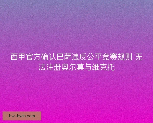 西甲官方确认巴萨违反公平竞赛规则 无法注册奥尔莫与维克托