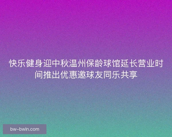 快乐健身迎中秋温州保龄球馆延长营业时间推出优惠邀球友同乐共享