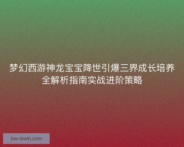 梦幻西游神龙宝宝降世引爆三界成长培养全解析指南实战进阶策略