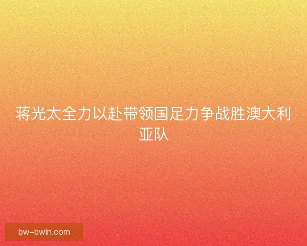 蒋光太全力以赴带领国足力争战胜澳大利亚队