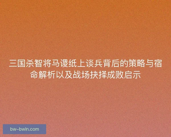 三国杀智将马谡纸上谈兵背后的策略与宿命解析以及战场抉择成败启示