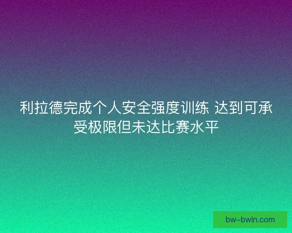 利拉德完成个人安全强度训练 达到可承受极限但未达比赛水平