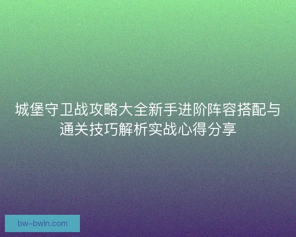 城堡守卫战攻略大全新手进阶阵容搭配与通关技巧解析实战心得分享
