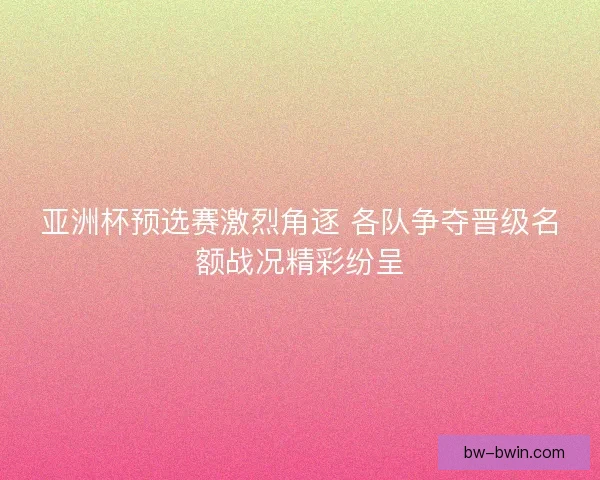 亚洲杯预选赛激烈角逐 各队争夺晋级名额战况精彩纷呈 亚洲杯预选赛激烈角逐 各队争夺晋级名额战况精彩纷呈