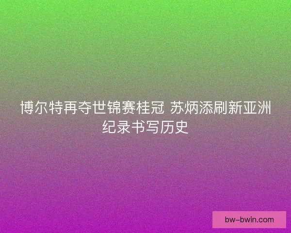 博尔特再夺世锦赛桂冠 苏炳添刷新亚洲纪录书写历史 博尔特再夺世锦赛桂冠 苏炳添刷新亚洲纪录书写历史