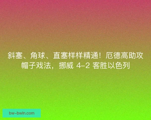 斜塞、角球、直塞样样精通！厄德高助攻帽子戏法，挪威 4-2 客胜以色列