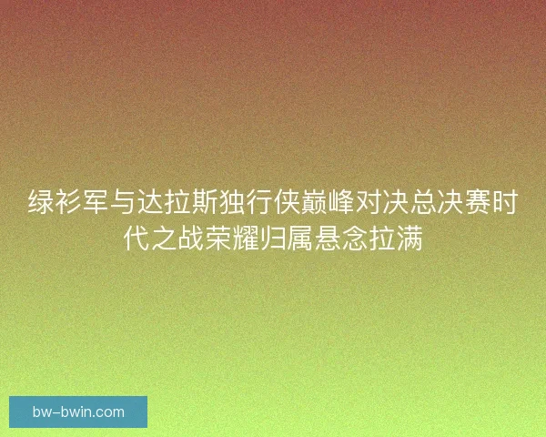 绿衫军与达拉斯独行侠巅峰对决总决赛时代之战荣耀归属悬念拉满