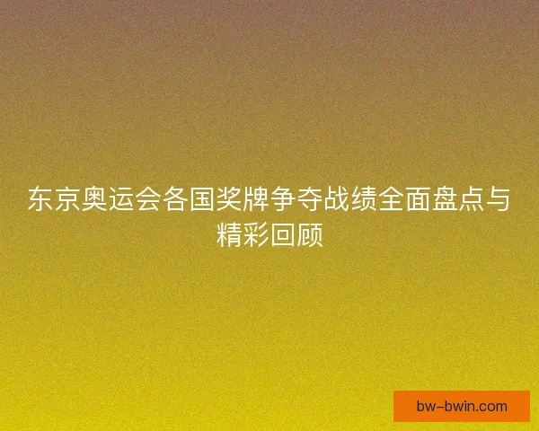东京奥运会各国奖牌争夺战绩全面盘点与精彩回顾