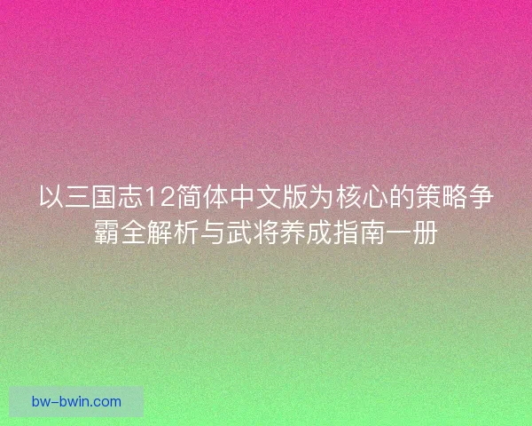 以三国志12简体中文版为核心的策略争霸全解析与武将养成指南一册