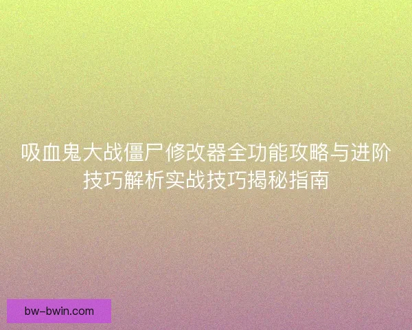 吸血鬼大战僵尸修改器全功能攻略与进阶技巧解析实战技巧揭秘指南